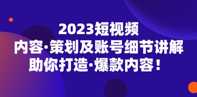 2023短视频内容·策划及账号细节讲解，助你打造·爆款内容-宝籍资源