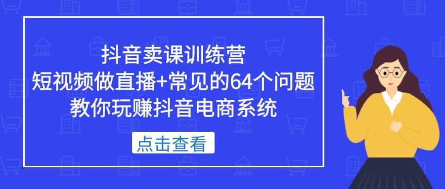 抖音卖课训练营，短视频做直播+常见的64个问题 教你玩赚抖音电商系统-宝籍资源