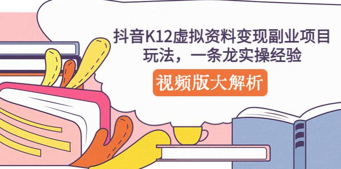 抖音K12虚拟资料变现副业项目玩法，一条龙实操经验，视频版大解析-宝籍资源