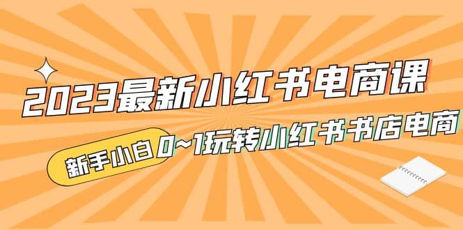 2023最新小红书·电商课，新手小白从0~1玩转小红书书店电商-宝籍资源
