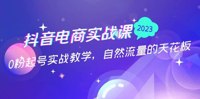 抖音电商实战课：0粉起号实战教学，自然流量的天花板（2月19最新）-宝籍资源