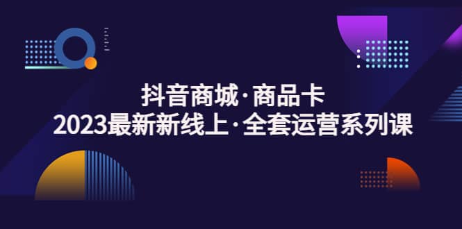 抖音商城·商品卡，2023最新新线上·全套运营系列课-宝籍资源