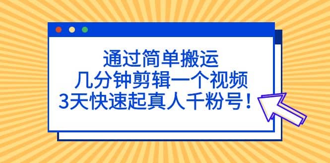 通过简单搬运，几分钟剪辑一个视频，3天快速起真人千粉号-宝籍资源