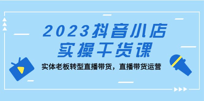 2023抖音小店实操干货课：实体老板转型直播带货，直播带货运营-宝籍资源