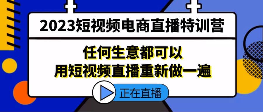 2023短视频电商直播特训营，任何生意都可以用短视频直播重新做一遍-宝籍资源