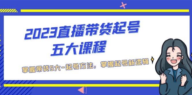 2023直播带货起号五大课程，掌握带货5大-起号方法，掌握起新号逻辑-宝籍资源