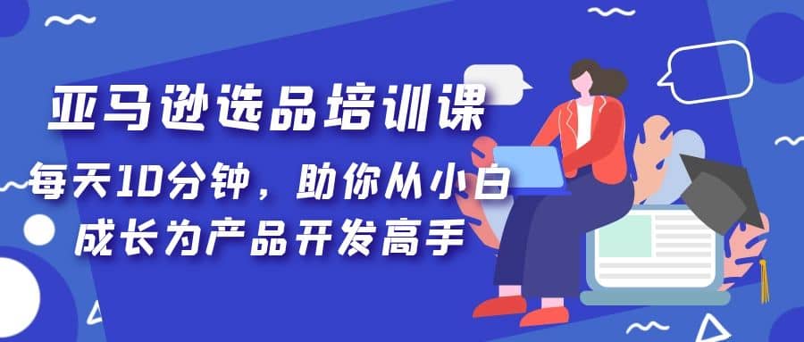 亚马逊选品培训课，每天10分钟，助你从小白成长为产品开发高手-宝籍资源