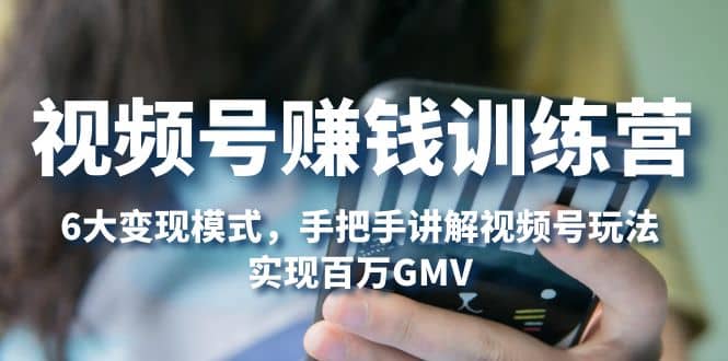 视频号赚钱训练营：6大变现模式，对平台的各项功能详细讲解，实现百万GMV-宝籍资源