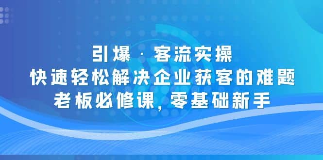 引爆·客流实操：快速轻松解决企业获客的难题，老板必修课，零基础新手-宝籍资源