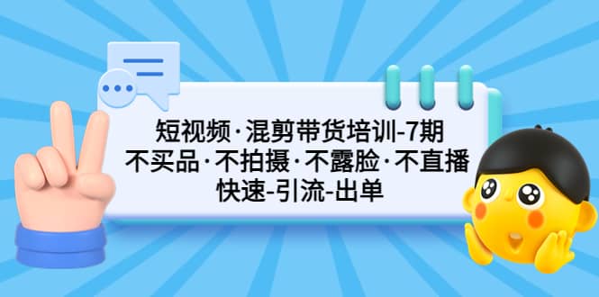 短视频·混剪带货培训-第7期 不买品·不拍摄·不露脸·不直播 快速引流出单-宝籍资源