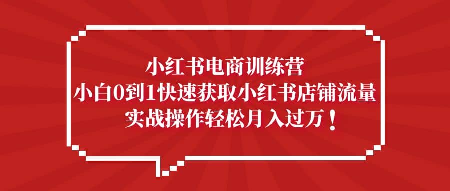 小红书电商训练营，小白0到1快速获取小红书店铺流量-宝籍资源