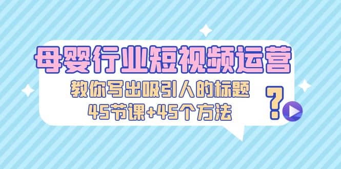 母婴行业短视频运营：教你写个吸引人的标题，45节课+45个方法-宝籍资源