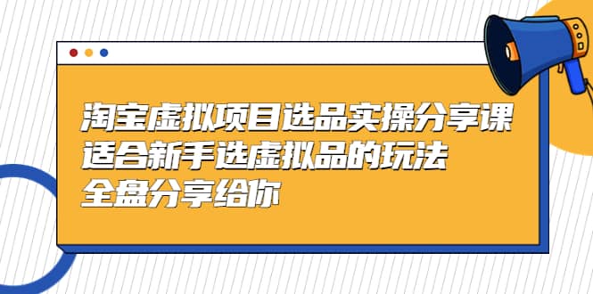 淘宝虚拟项目选品实操分享课，适合新手选虚拟品的玩法 全盘分享给你-宝籍资源