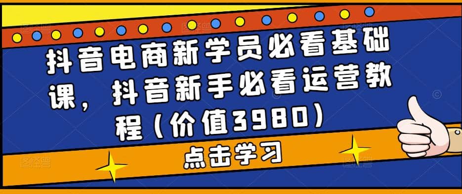 抖音电商新学员必看基础课，抖音新手必看运营教程(价值3980)-宝籍资源