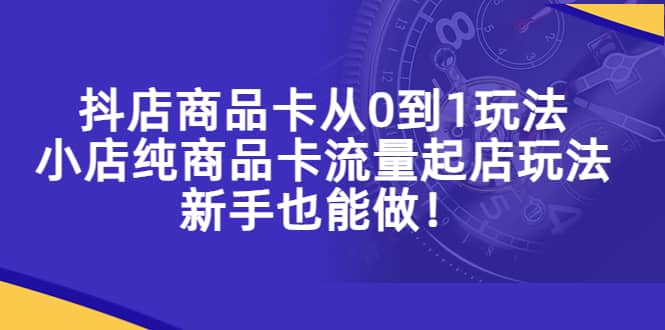 抖店商品卡从0到1玩法，小店纯商品卡流量起店玩法，新手也能做-宝籍资源