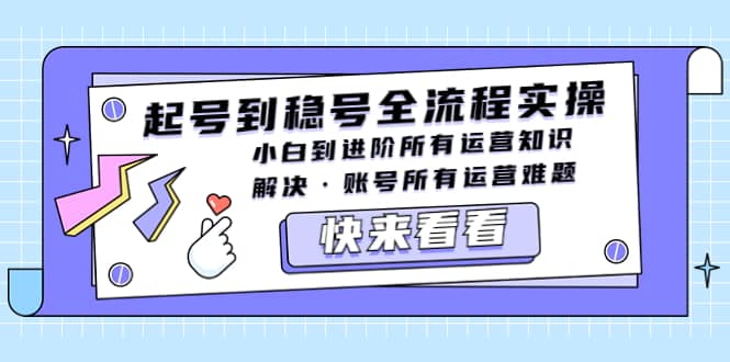 起号到稳号全流程实操，小白到进阶所有运营知识，解决·账号所有运营难题-宝籍资源