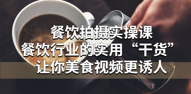 餐饮拍摄实操课：餐饮行业的实用“干货”让你美食视频更诱人-宝籍资源