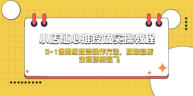 小店随心推投放实操教程，0-1保姆级投流操作方法，精准起店，生意即刻起飞-宝籍资源