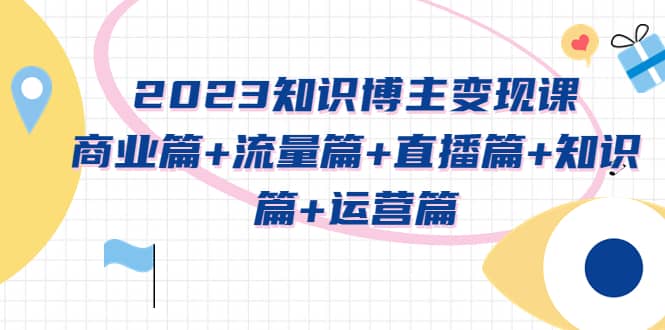 2023知识博主变现实战进阶课：商业篇+流量篇+直播篇+知识篇+运营篇-宝籍资源