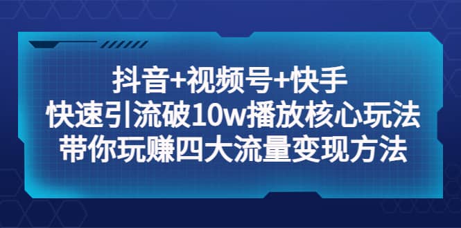 抖音+视频号+快手 快速引流破10w播放核心玩法：带你玩赚四大流量变现方法-宝籍资源