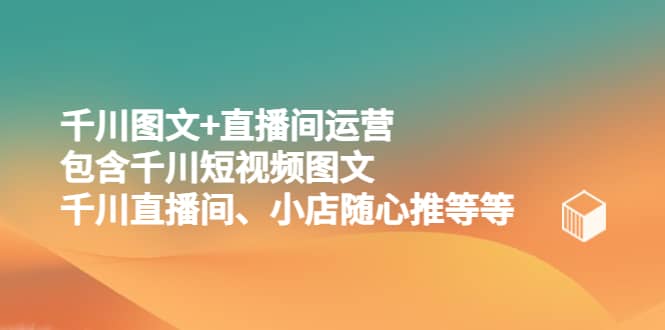 千川图文+直播间运营，包含千川短视频图文、千川直播间、小店随心推等等-宝籍资源