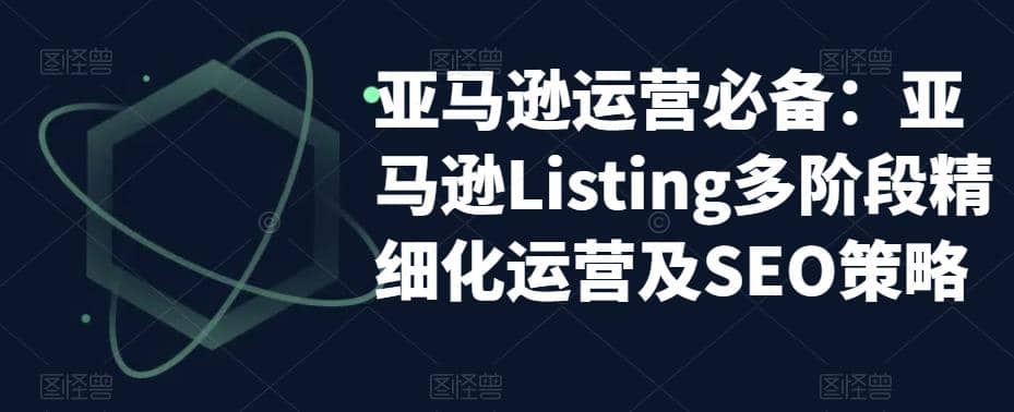 亚马逊2023运营实操：亚马逊Listing多阶段/精细化运营及SEO策略-宝籍资源