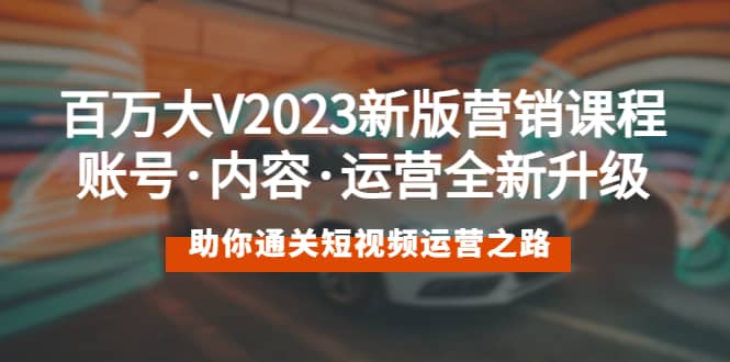 百万大V2023新版营销课 账号·内容·运营全新升级 通关短视频运营之路-宝籍资源