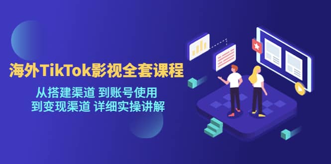海外TikTok/影视全套课程，从搭建渠道 到账号使用 到变现渠道 详细实操讲解-宝籍资源