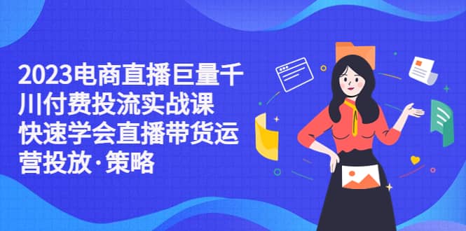 2023电商直播巨量千川付费投流实战课，快速学会直播带货运营投放·策略-宝籍资源