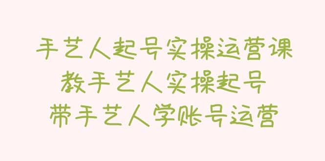 手艺人起号实操运营课，教手艺人实操起号，带手艺人学账号运营-宝籍资源