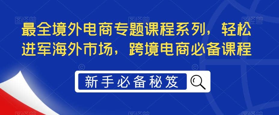 最全境外电商专题课程系列，轻松进军海外市场，跨境电商必备课程-宝籍资源