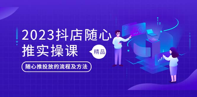 2023抖店随心推实操课，搞懂抖音小店随心推投放的流程及方法-宝籍资源