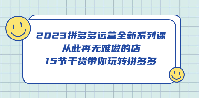 2023拼多多运营全新系列课，从此再无难做的店，15节干货带你玩转拼多多-宝籍资源