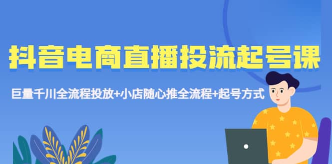 抖音电商直播投流起号课程 巨量千川全流程投放+小店随心推全流程+起号方式-宝籍资源