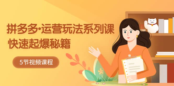 2023拼多多-运营玩法系列课：快速起爆秘籍（5节视频课）-宝籍资源