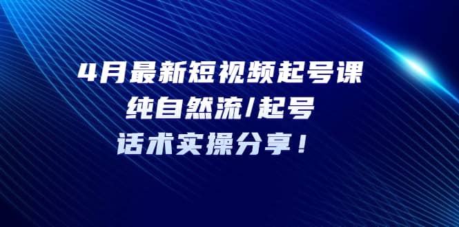 4月最新短视频起号课：纯自然流/起号，话术实操分享-宝籍资源