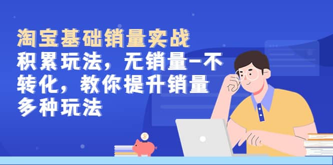 淘宝基础销量实战-积累玩法，无销量-不转化，教你提升销量多种玩法-宝籍资源