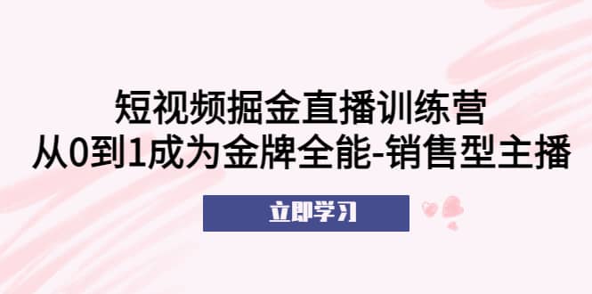 短视频掘金直播训练营：从0到1成为金牌全能-销售型主播-宝籍资源