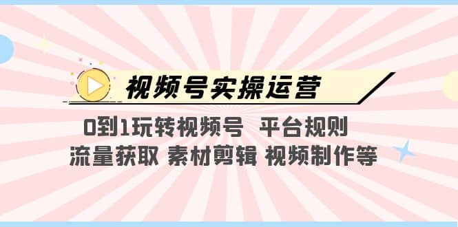 视频号实操运营，0到1玩转视频号 平台规则 流量获取 素材剪辑 视频制作等-宝籍资源