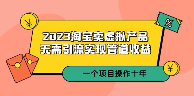 2023淘宝卖虚拟产品，无需引流实现管道收益 一个项目能操作十年-宝籍资源