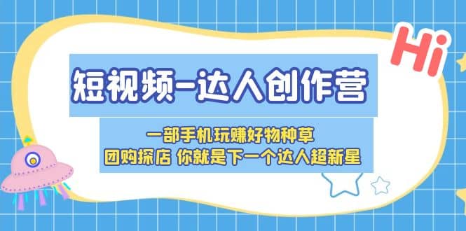 短视频-达人创作营 一部手机玩赚好物种草 团购探店 你就是下一个达人超新星-宝籍资源