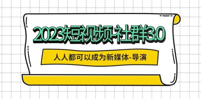 2023短视频-社群3.0，人人都可以成为新媒体-导演 (包含内部社群直播课全套)-宝籍资源