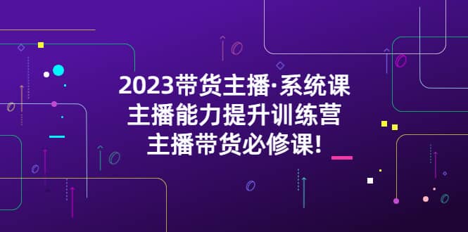 2023带货主播·系统课，主播能力提升训练营，主播带货必修课-宝籍资源