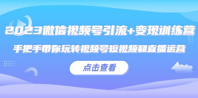 2023微信视频号引流+变现训练营：手把手带你玩转视频号短视频和直播运营-宝籍资源