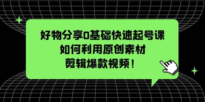好物分享0基础快速起号课：如何利用原创素材剪辑爆款视频！-宝籍资源