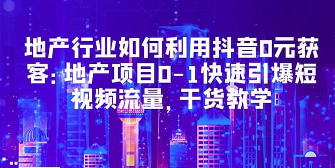 地产行业如何利用抖音0元获客：地产项目0-1快速引爆短视频流量，干货教学-宝籍资源