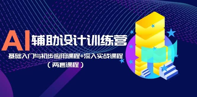 AI辅助设计训练营：基础入门与初步应用课程+深入实战课程（两套课程）-宝籍资源
