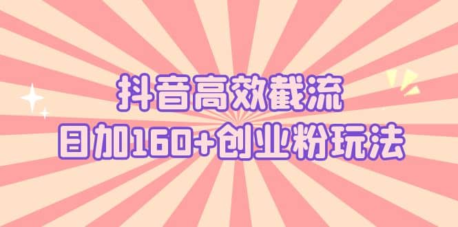 抖音高效截流日加160+创业粉玩法：详细操作实战演示！-宝籍资源