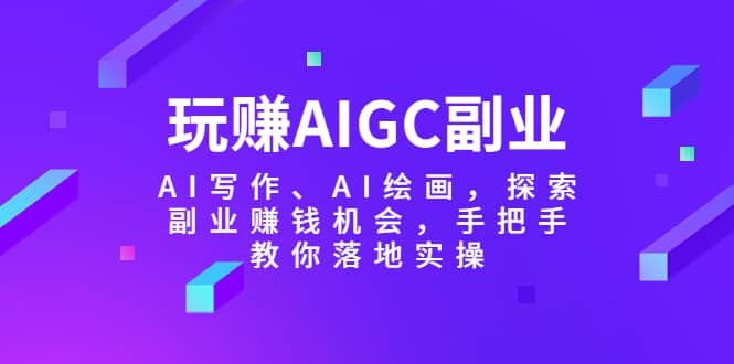 玩赚AIGC副业-AI写作、AI绘画，探索副业赚钱机会，手把手教你落地实操-宝籍资源