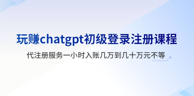 玩赚chatgpt初级登录注册课程，代注册服务一小时入账几万到几十万元不等-宝籍资源